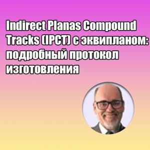 Видеозапись. Орландо Сантьяго Жуниор - Indirect Planas Compound Tracks (IPCT) с эквипланом: подробный протокол изготовления - Книги по ортодонтии (фото 1)